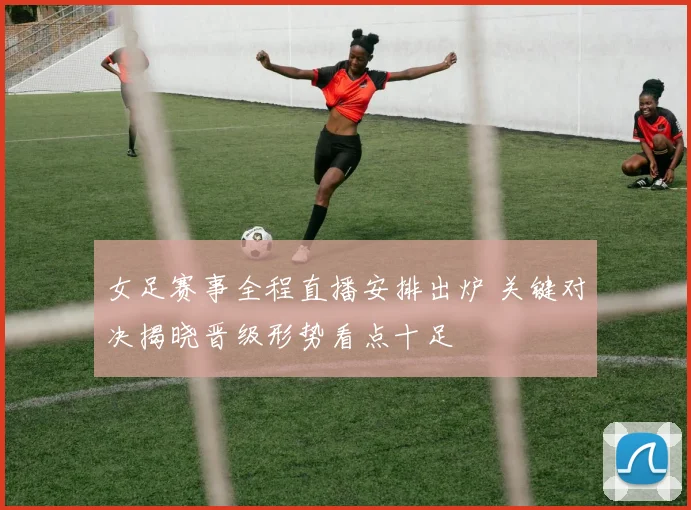 女足赛事全程直播安排出炉 关键对决揭晓晋级形势看点十足