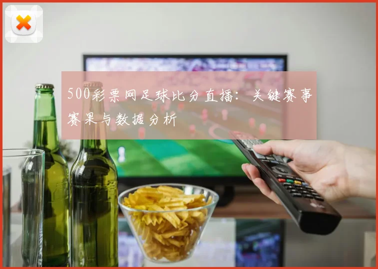 500彩票网足球比分直播：关键赛事赛果与数据分析
