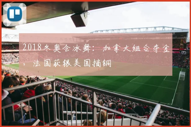 2018冬奥会冰舞:加拿大组合夺金,法国获银美国摘铜