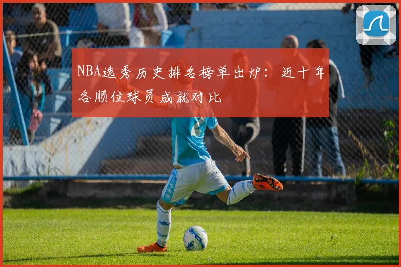 NBA选秀历史排名榜单出炉：近十年各顺位球员成就对比