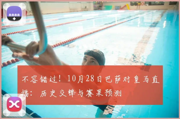 不容错过！10月28日巴萨对皇马直播：历史交锋与赛果预测