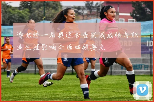 博尔特一届奥运会告别战成绩与职业生涯影响全面回顾要点