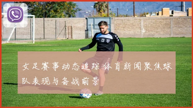 女足赛事动态追踪 体育新闻聚焦球队表现与备战前景