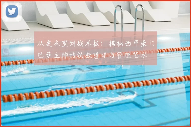 从更衣室到战术板：揭秘西甲豪门巴萨主帅的执教哲学与管理艺术