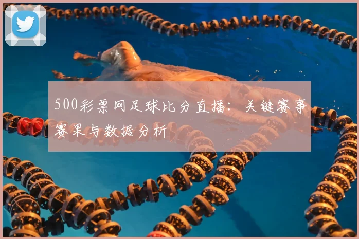 500彩票网足球比分直播：关键赛事赛果与数据分析